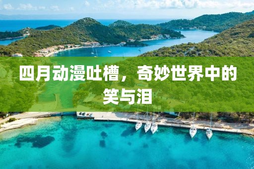 四月動漫吐槽，奇妙世界中的笑與淚