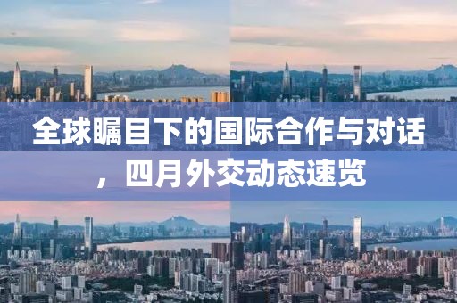 全球矚目下的國(guó)際合作與對(duì)話，四月外交動(dòng)態(tài)速覽