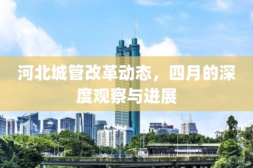 河北城管改革動態(tài)，四月的深度觀察與進展