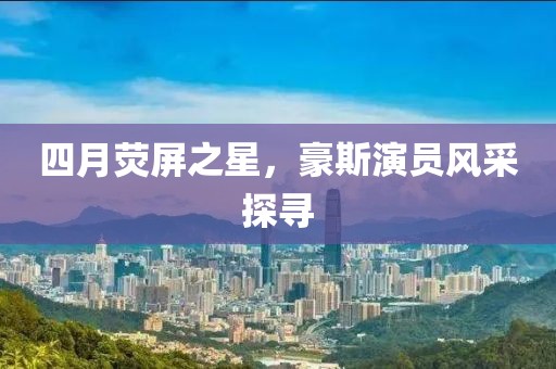 四月熒屏之星，豪斯演員風(fēng)采探尋