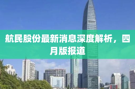 航民股份最新消息深度解析，四月版報道