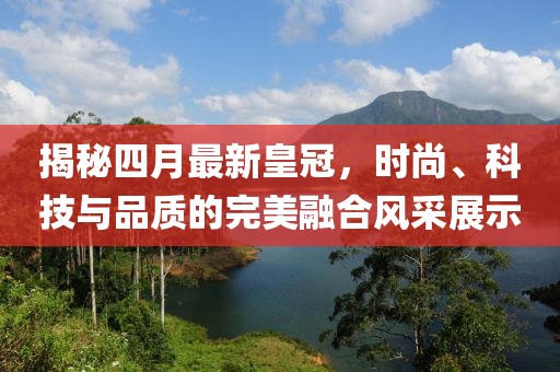 揭秘四月最新皇冠，時尚、科技與品質(zhì)的完美融合風采展示