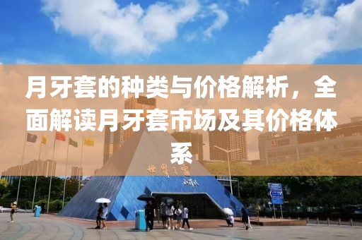 月牙套的種類與價(jià)格解析，全面解讀月牙套市場(chǎng)及其價(jià)格體系