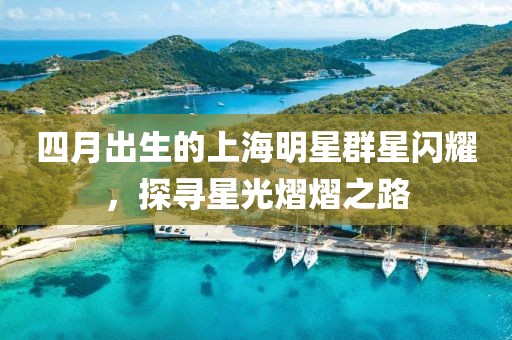 四月出生的上海明星群星閃耀，探尋星光熠熠之路
