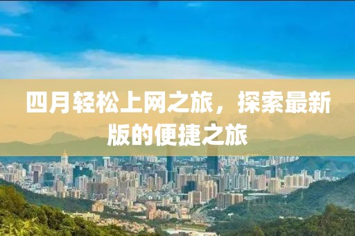 四月輕松上網(wǎng)之旅，探索最新版的便捷之旅