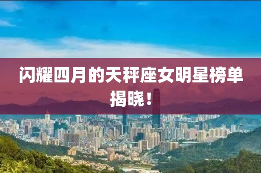 閃耀四月的天秤座女明星榜單揭曉！