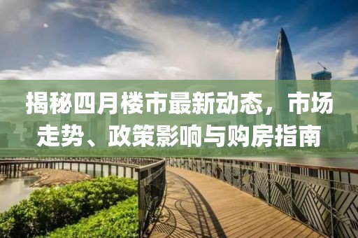 揭秘四月樓市最新動態(tài)，市場走勢、政策影響與購房指南