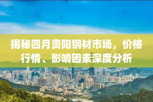 揭秘四月貴陽(yáng)鋼材市場(chǎng)，價(jià)格行情、影響因素深度分析