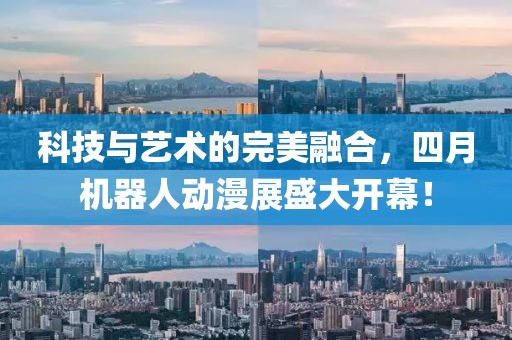 科技與藝術(shù)的完美融合，四月機(jī)器人動漫展盛大開幕！