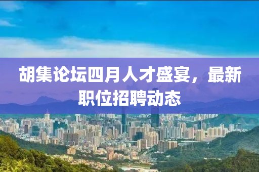 胡集論壇四月人才盛宴，最新職位招聘動態(tài)