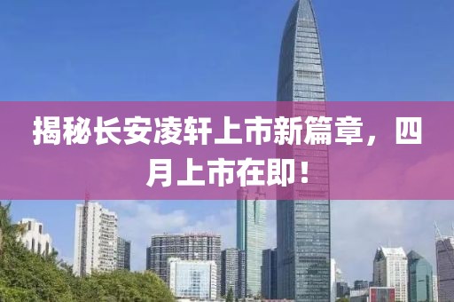 揭秘長安凌軒上市新篇章，四月上市在即！