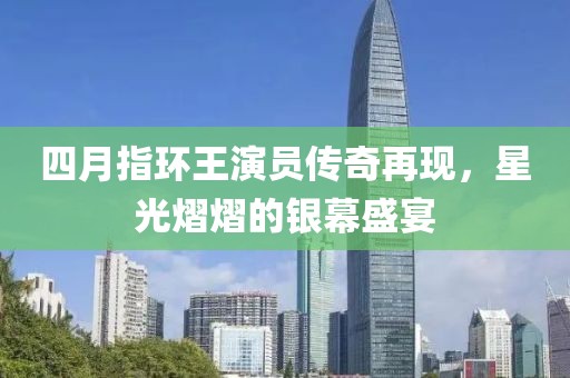 四月指環(huán)王演員傳奇再現(xiàn)，星光熠熠的銀幕盛宴