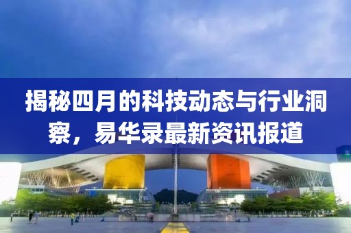 揭秘四月的科技動(dòng)態(tài)與行業(yè)洞察，易華錄最新資訊報(bào)道