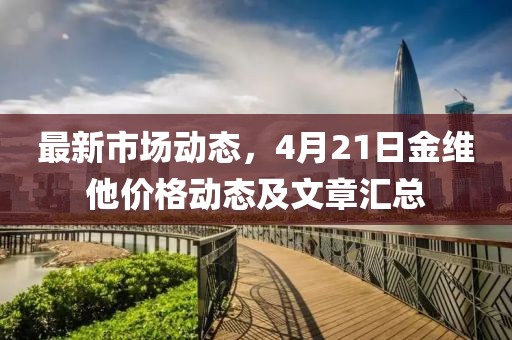 最新市場動態(tài)，4月21日金維他價格動態(tài)及文章匯總