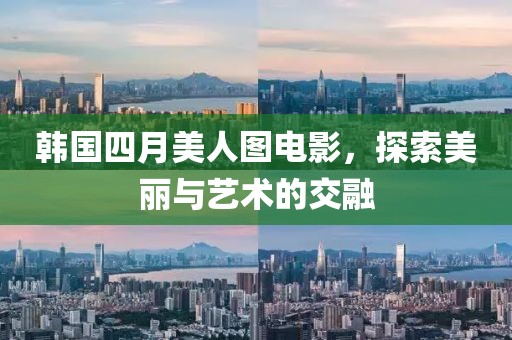 韓國四月美人圖電影，探索美麗與藝術(shù)的交融