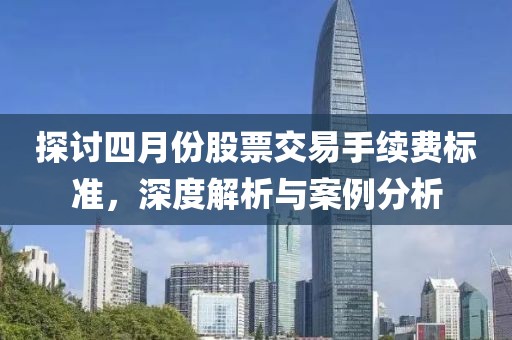 探討四月份股票交易手續(xù)費(fèi)標(biāo)準(zhǔn)，深度解析與案例分析