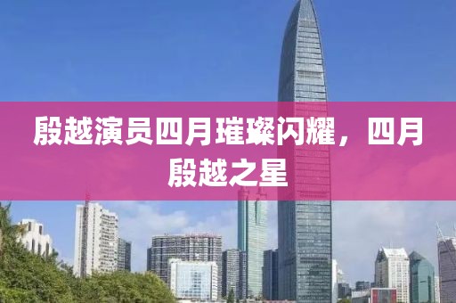 殷越演員四月璀璨閃耀，四月殷越之星