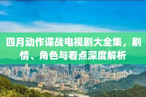 四月動作諜戰(zhàn)電視劇大全集，劇情、角色與看點深度解析