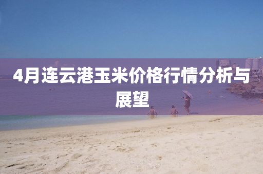 4月連云港玉米價格行情分析與展望