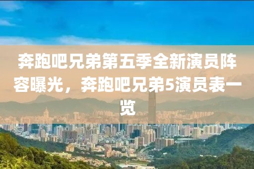 奔跑吧兄弟第五季全新演員陣容曝光，奔跑吧兄弟5演員表一覽