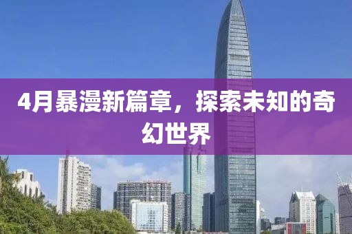 4月暴漫新篇章，探索未知的奇幻世界