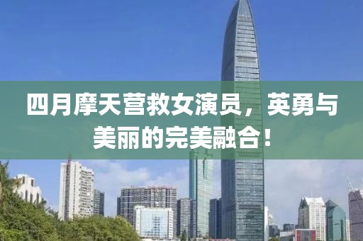 四月摩天營救女演員，英勇與美麗的完美融合！