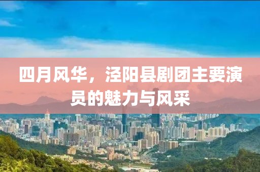 四月風(fēng)華，涇陽縣劇團(tuán)主要演員的魅力與風(fēng)采
