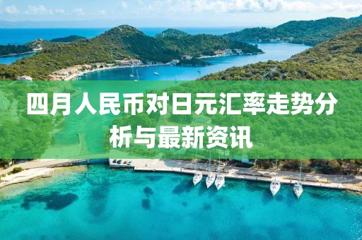 四月人民幣對(duì)日元匯率走勢(shì)分析與最新資訊