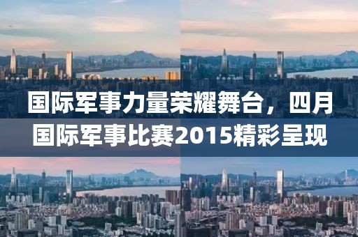 國際軍事力量榮耀舞臺，四月國際軍事比賽2015精彩呈現(xiàn)