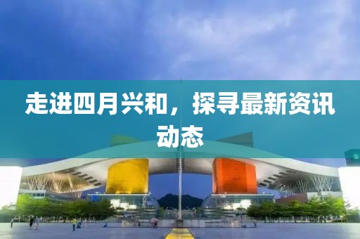 走進四月興和，探尋最新資訊動態(tài)