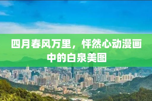 四月春風萬里，怦然心動漫畫中的白泉美圖