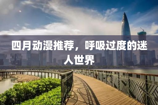 四月動漫推薦，呼吸過度的迷人世界