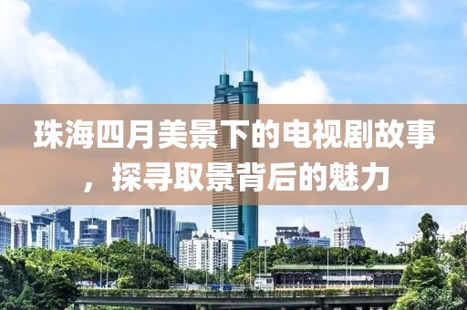 珠海四月美景下的電視劇故事，探尋取景背后的魅力