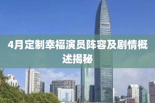 4月定制幸福演員陣容及劇情概述揭秘
