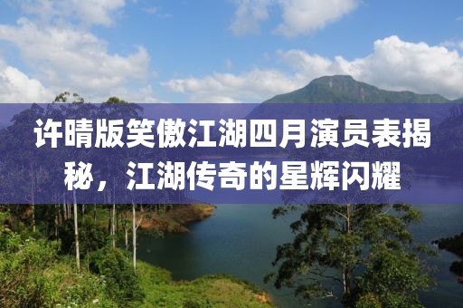許晴版笑傲江湖四月演員表揭秘，江湖傳奇的星輝閃耀