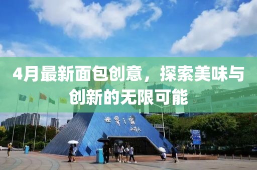 4月最新面包創(chuàng)意，探索美味與創(chuàng)新的無限可能