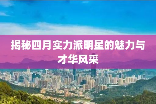 揭秘四月實力派明星的魅力與才華風采
