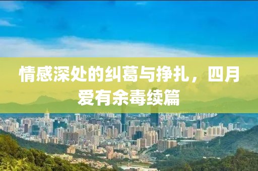情感深處的糾葛與掙扎，四月愛有余毒續(xù)篇