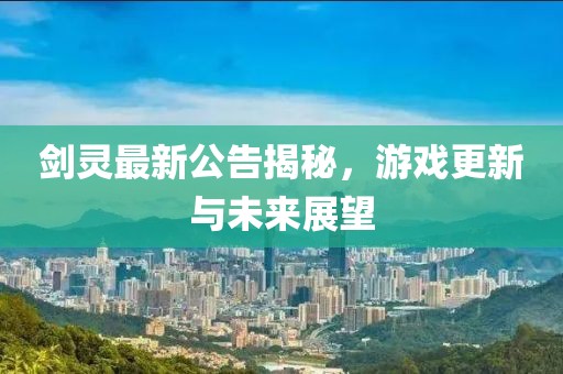 劍靈最新公告揭秘，游戲更新與未來(lái)展望
