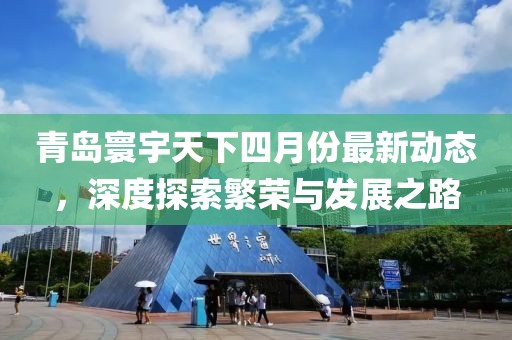 青島寰宇天下四月份最新動態(tài)，深度探索繁榮與發(fā)展之路