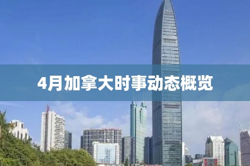 4月加拿大時事動態(tài)概覽