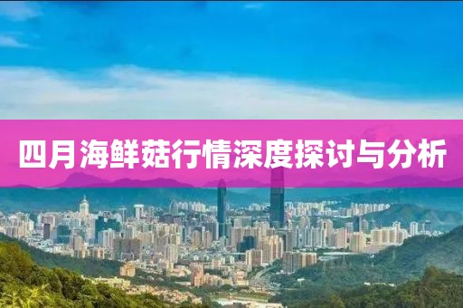 四月海鮮菇行情深度探討與分析