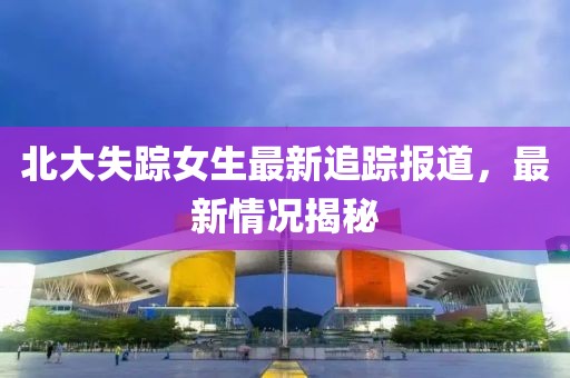 北大失蹤女生最新追蹤報(bào)道，最新情況揭秘