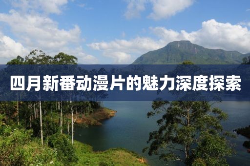 四月新番動(dòng)漫片的魅力深度探索