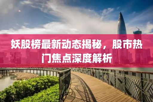 妖股榜最新動(dòng)態(tài)揭秘，股市熱門(mén)焦點(diǎn)深度解析