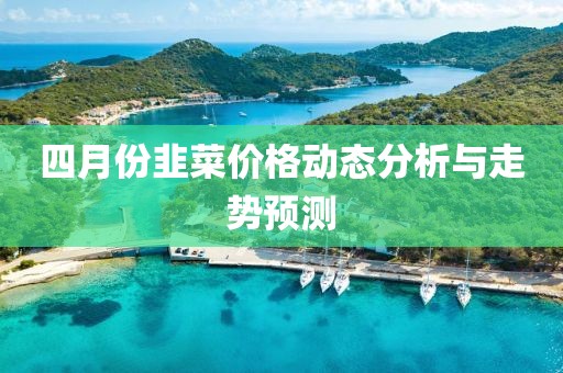 四月份韭菜價(jià)格動(dòng)態(tài)分析與走勢預(yù)測