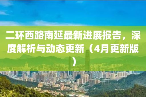 二環(huán)西路南延最新進(jìn)展報(bào)告，深度解析與動(dòng)態(tài)更新（4月更新版）