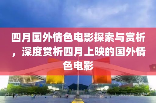 四月國(guó)外情色電影探索與賞析，深度賞析四月上映的國(guó)外情色電影