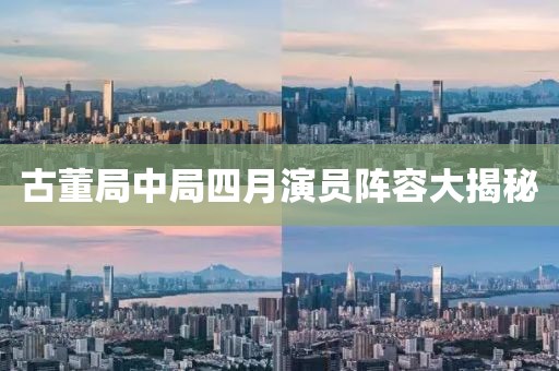 古董局中局四月演員陣容大揭秘