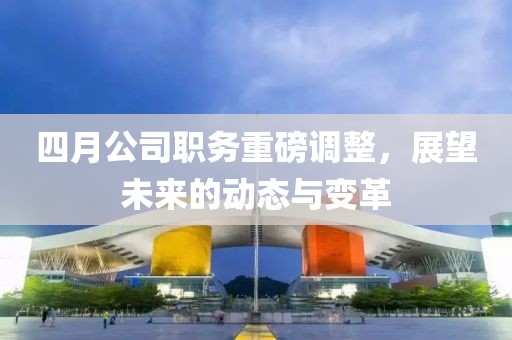 四月公司職務(wù)重磅調(diào)整，展望未來的動態(tài)與變革